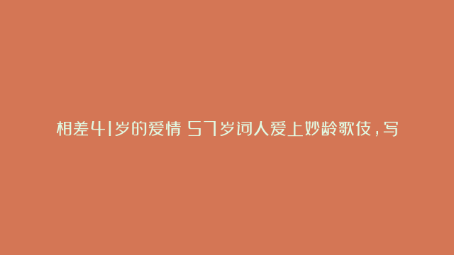 相差41岁的爱情：57岁词人爱上妙龄歌伎，写出千古传诵的情诗