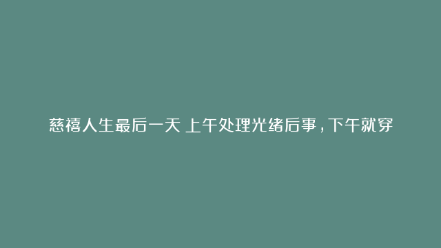 慈禧人生最后一天：上午处理光绪后事，下午就穿上寿衣