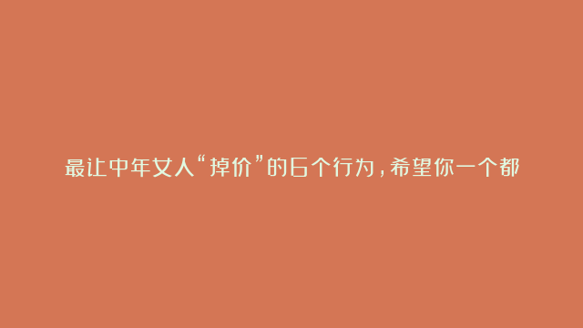 最让中年女人“掉价”的6个行为，希望你一个都没有