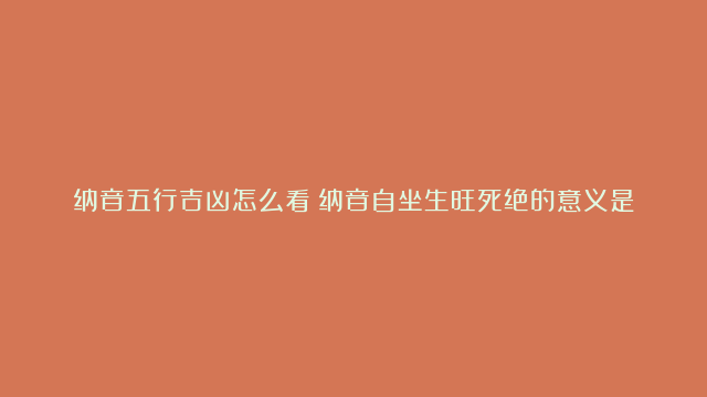 纳音五行吉凶怎么看？纳音自坐生旺死绝的意义是什么？