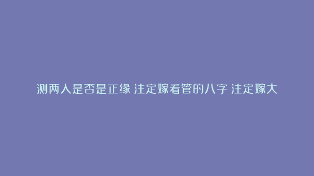 测两人是否是正缘|注定嫁看管的八字|注定嫁大夫的八字