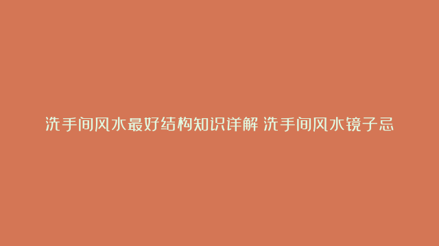 洗手间风水最好结构知识详解|洗手间风水镜子忌讳|风水鱼养几条好旺财呢