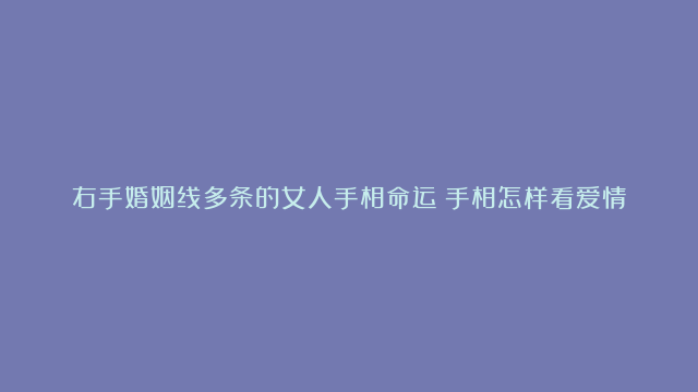 右手婚姻线多条的女人手相命运|手相怎样看爱情桃花运|女人手相是川字的命运