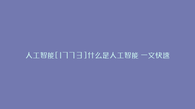 人工智能[1773]什么是人工智能？一文快速了解人工智能基础知识[8]