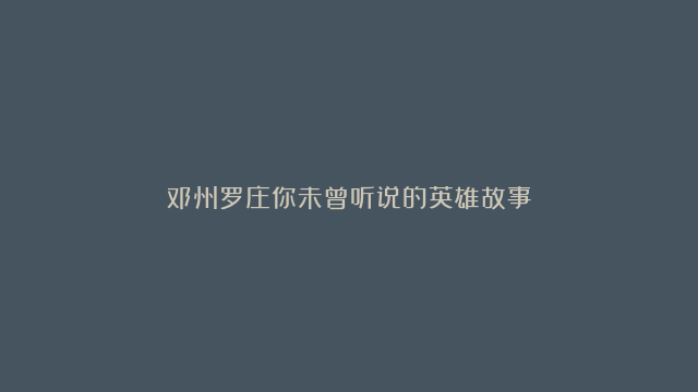 邓州罗庄你未曾听说的英雄故事