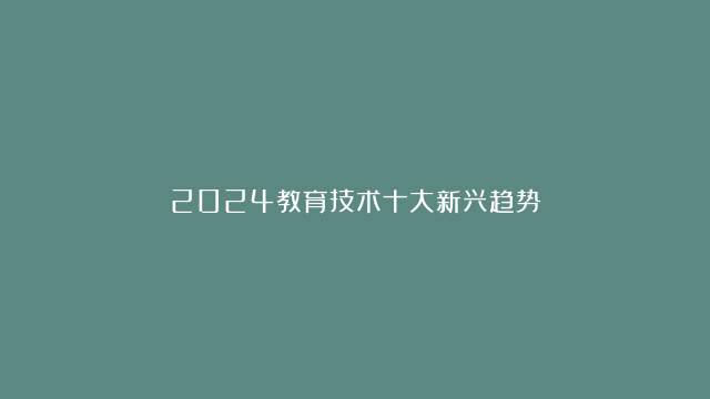 2024教育技术十大新兴趋势