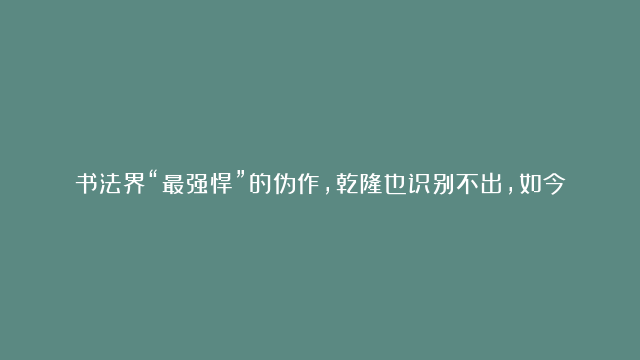 书法界“最强悍”的伪作，乾隆也识别不出，如今是故宫“国宝”