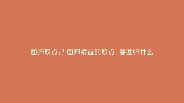 回归原点2：回归精益的原点，要回归什么？