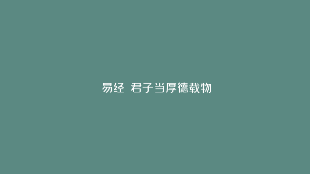 《易经》：君子当厚德载物