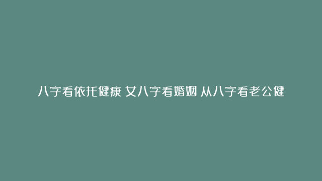 八字看依托健康|女八字看婚姻|从八字看老公健康