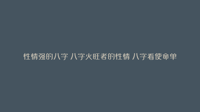 性情强的八字|八字火旺者的性情|八字看使命单元