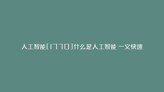 人工智能[1770]什么是人工智能？一文快速了解人工智能基础知识[5]