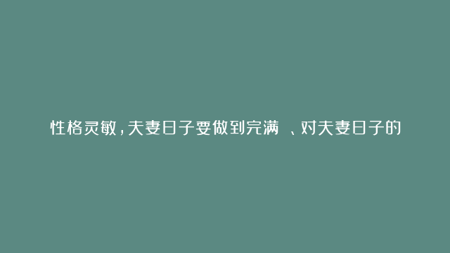 性格灵敏，夫妻日子要做到完满 、对夫妻日子的质量十分重视的生肖女