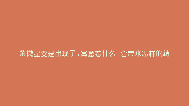 紫微星要是出现了，寓意着什么，会带来怎样的结局，谁也不知道