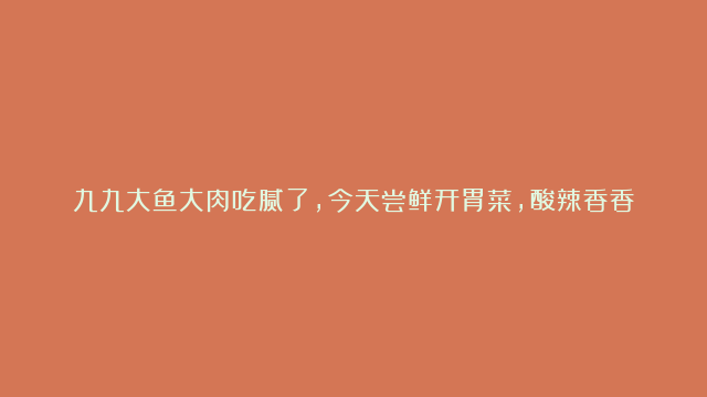 九九大鱼大肉吃腻了，今天尝鲜开胃菜，酸辣香香饿米饭绝配