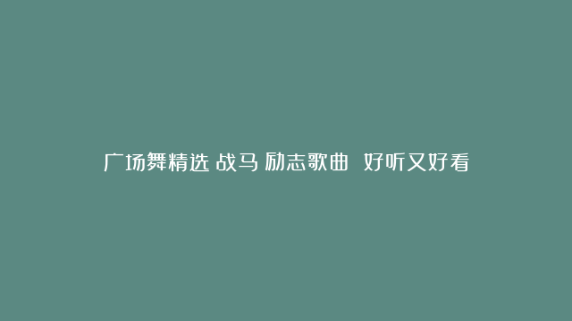 广场舞精选《战马》励志歌曲 好听又好看