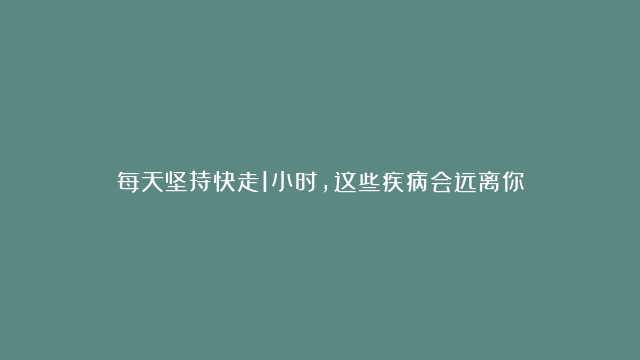 每天坚持快走1小时，这些疾病会远离你