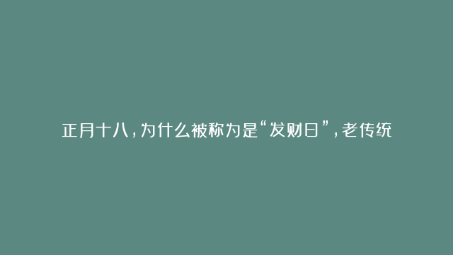 正月十八,为什么被称为是“发财日”，老传统：1要净,2要吃,3不做,旺财交好运