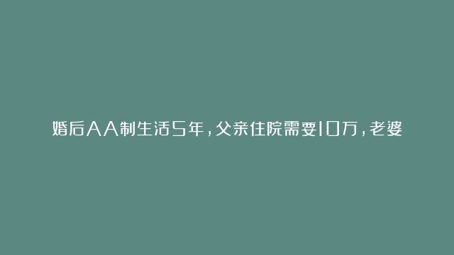 婚后AA制生活5年，父亲住院需要10万，老婆果断拿出她的银行卡给我，知道真相后，我没想到她心机那么大