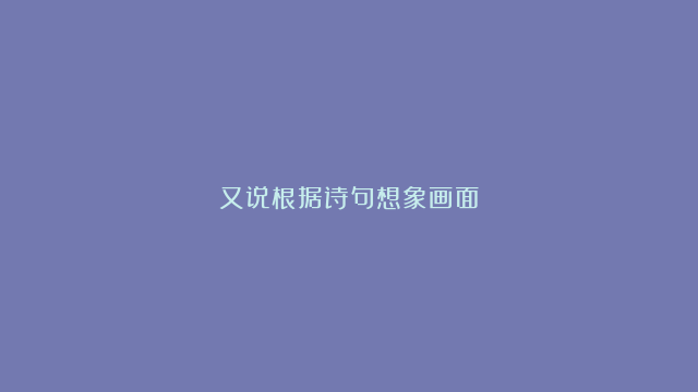 又说根据诗句想象画面