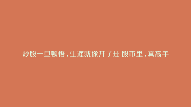 炒股一旦顿悟，生涯就像开了挂！股市里，真高手不见得是技术多厉…