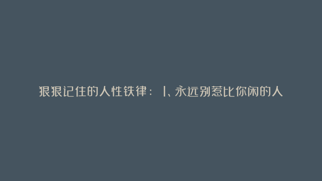 狠狠记住的人性铁律: 1、永远别惹比你闲的人