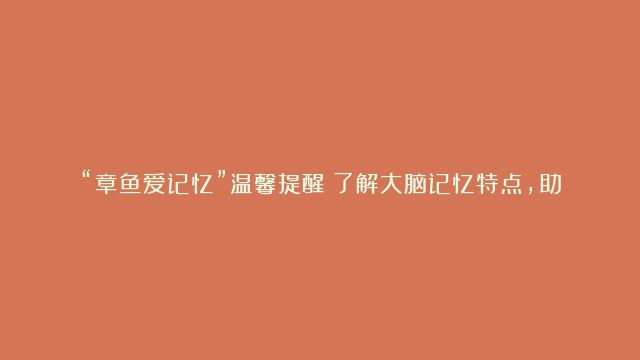 “章鱼爱记忆”温馨提醒：了解大脑记忆特点，助力孩子提升记忆力！