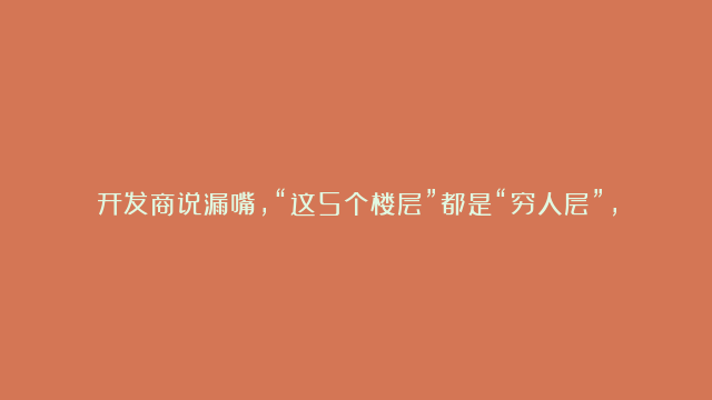 开发商说漏嘴，“这5个楼层”都是“穷人层”，买了就等于吃大亏