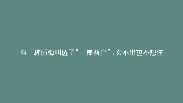 有一种后悔叫选了“一梯两户”，卖不出也不想住，彻底成为不动产