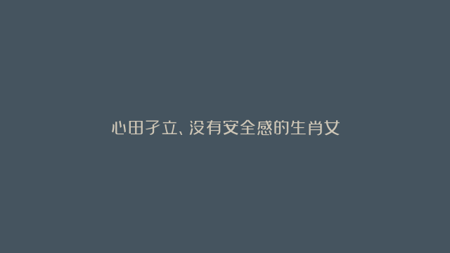 心田孑立、没有安全感的生肖女