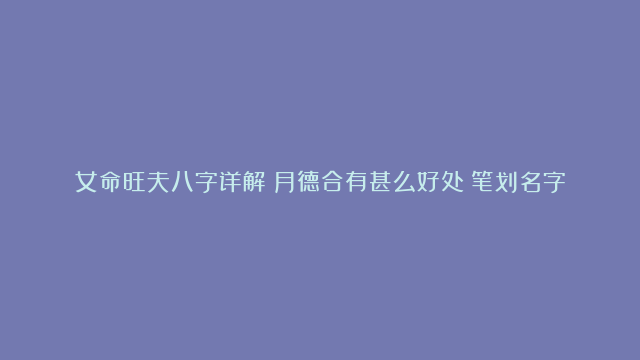 女命旺夫八字详解|月德合有甚么好处|笔划名字缘分派对