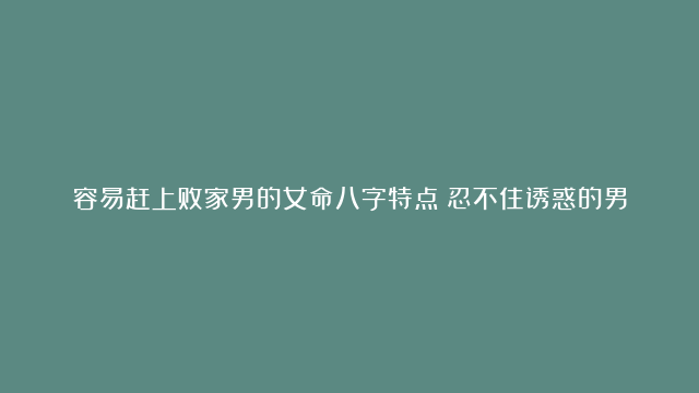 容易赶上败家男的女命八字特点|忍不住诱惑的男命八字|八字命局的组合结构详解