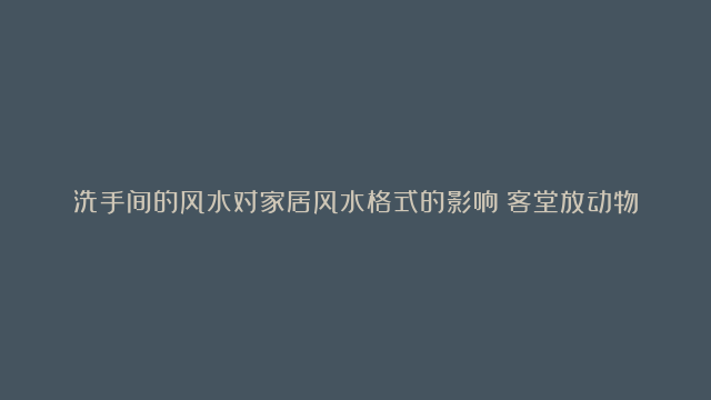 洗手间的风水对家居风水格式的影响|客堂放动物风水怎样添加财运|风水鱼缸知识