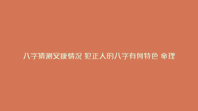 八字猜测安康情况|犯正人的八字有何特色|命理八字看婚姻