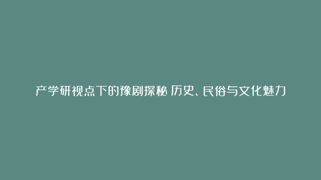 产学研视点下的豫剧探秘：历史、民俗与文化魅力解读