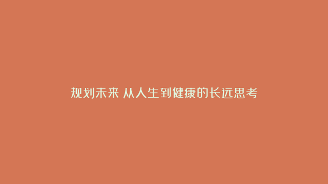 规划未来：从人生到健康的长远思考