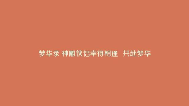 梦华录丨神雕侠侣幸得相逢 共赴梦华