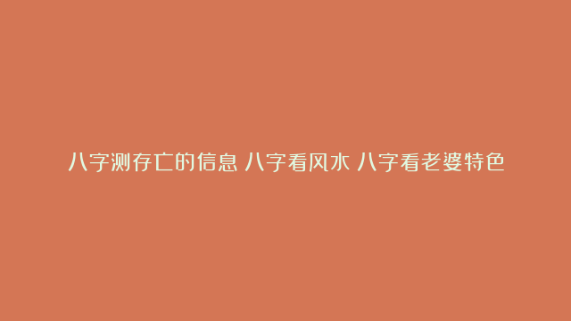 八字测存亡的信息|八字看风水|八字看老婆特色