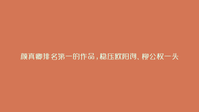 颜真卿排名第一的作品，稳压欧阳询、柳公权一头，可惜流落日本！