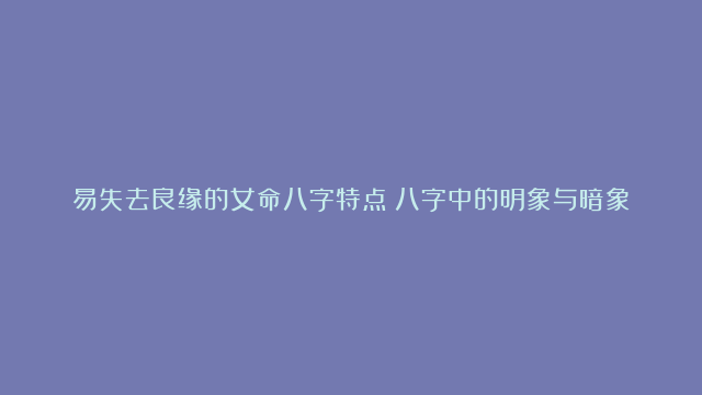 易失去良缘的女命八字特点|八字中的明象与暗象|怎样八字看一个人的心坎需求