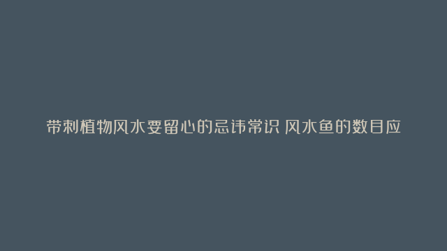 带刺植物风水要留心的忌讳常识|风水鱼的数目应当是几多比较好呢|工作室植物风水结构