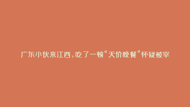 广东小伙来江西，吃了一顿“天价晚餐”怀疑被宰，评论区却一边倒