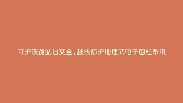 守护铁路站台安全，越线防护地埋式电子围栏系统，避免乘客越线！