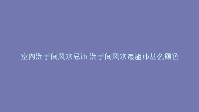 室内洗手间风水忌讳|洗手间风水最避讳甚么颜色|小店肆洗手间风水忌讳