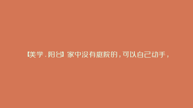 【美学.阳台】家中没有庭院的，可以自己动手，把阳台改造成自己的私人花园