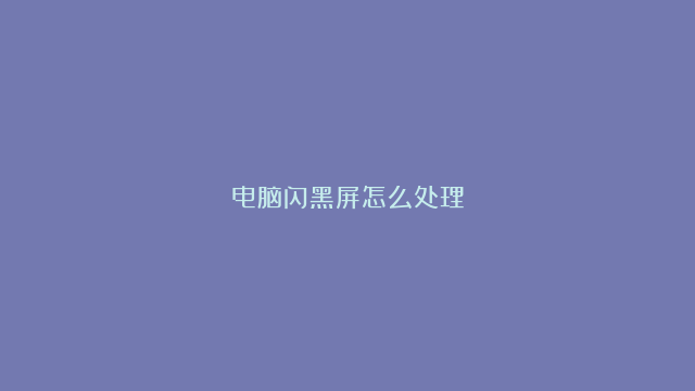 电脑闪黑屏怎么处理