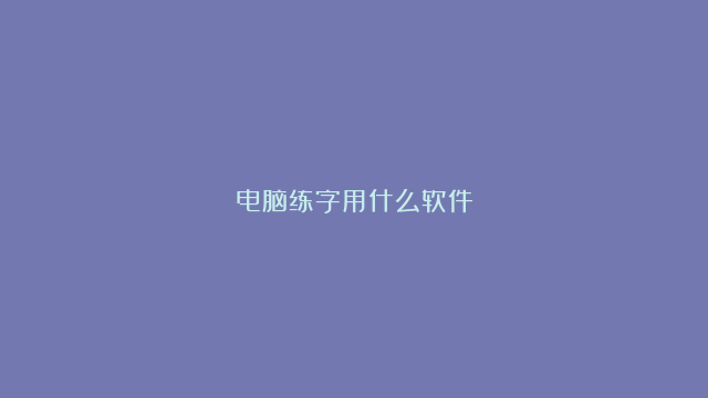 电脑练字用什么软件