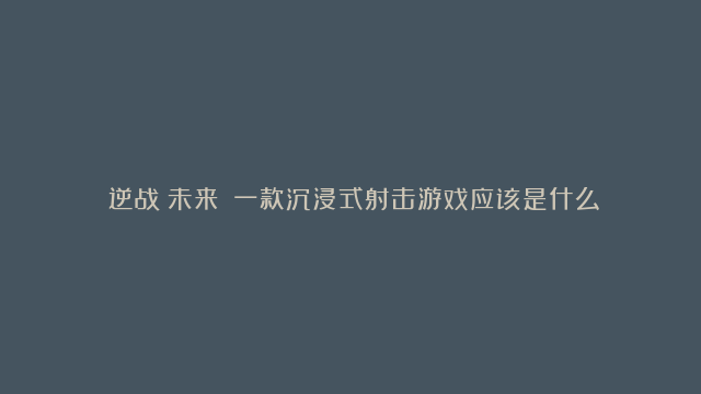 《逆战：未来》：一款沉浸式射击游戏应该是什么样？丨触乐