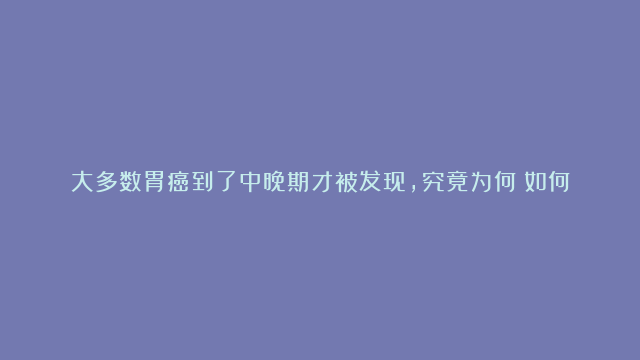 大多数胃癌到了中晚期才被发现，究竟为何？如何才能避免患病？