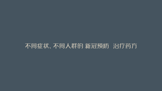 不同症状、不同人群的☞新冠预防 治疗药方